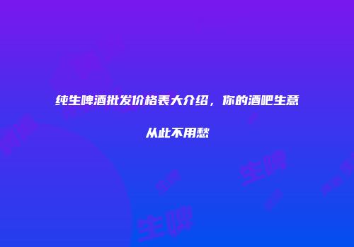 纯生啤酒批发价格表大介绍，你的酒吧生意从此不用愁