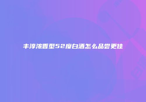 丰淳浓香型52度白酒怎么品尝更佳
