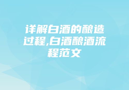详解白酒的酿造过程,白酒酿酒流程范文