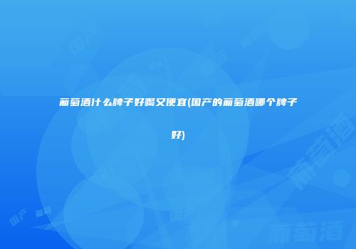 葡萄酒什么牌子好喝又便宜(国产的葡萄酒哪个牌子好)