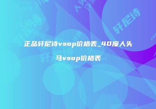正品轩尼诗vsop价格表_40度人头马vsop价格表