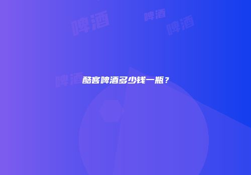 酷客啤酒多少钱一瓶？