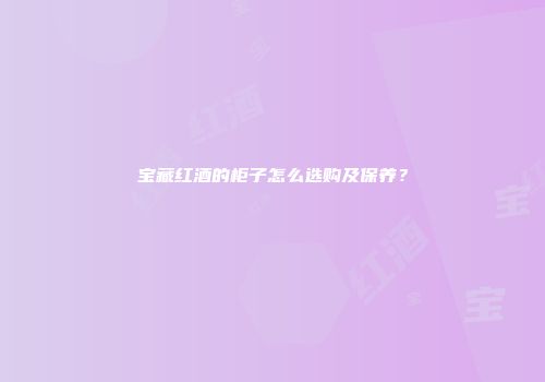宝藏红酒的柜子怎么选购及保养？