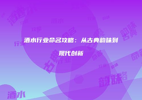 酒水行业命名攻略：从古典韵味到现代创新