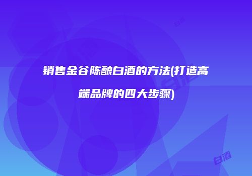 销售金谷陈酿白酒的方法(打造高端品牌的四大步骤)
