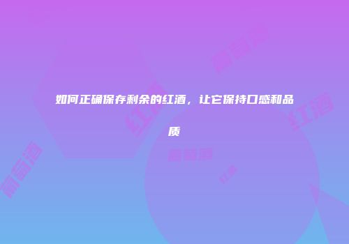 如何正确保存剩余的红酒，让它保持口感和品质