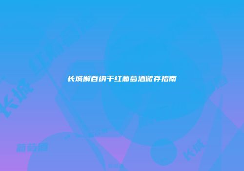 长城解百纳干红葡萄酒储存指南