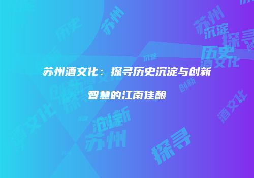 苏州酒文化：探寻历史沉淀与创新智慧的江南佳酿