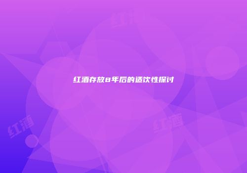 红酒存放8年后的适饮性探讨