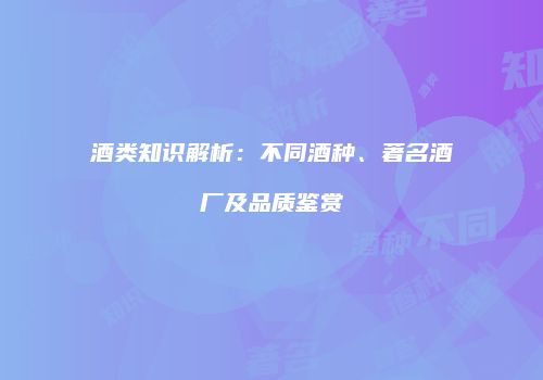 酒类知识解析：不同酒种、著名酒厂及品质鉴赏