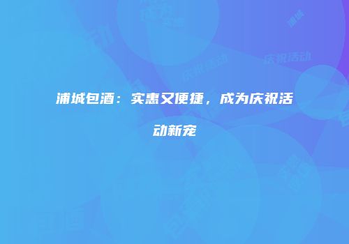 浦城包酒：实惠又便捷，成为庆祝活动新宠
