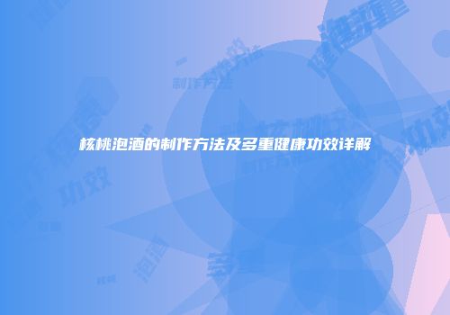 核桃泡酒的制作方法及多重健康功效详解