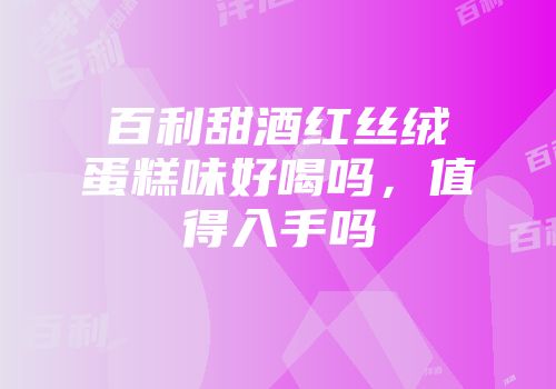 百利甜酒红丝绒蛋糕味好喝吗，值得入手吗