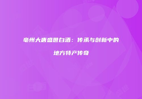 亳州大唐盛世白酒：传承与创新中的地方特产传奇