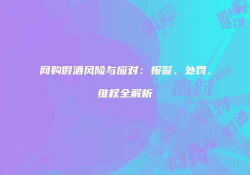 网购假酒风险与应对：报警、处罚、维权全解析