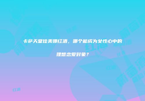 卡萨天堂佳美娜红酒，哪个能成为女性心中的理想恋爱对象？