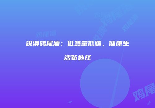 锐澳鸡尾酒：低热量低脂，健康生活新选择