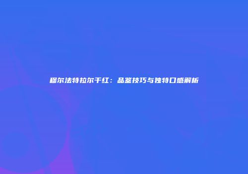 穆尔法特拉尔干红：品鉴技巧与独特口感解析