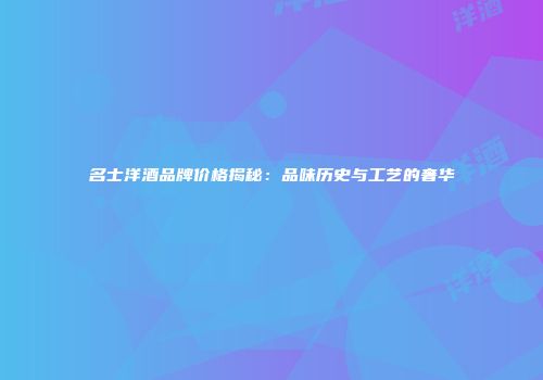 名士洋酒品牌价格揭秘：品味历史与工艺的奢华