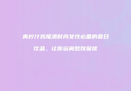 青柠汁鸡尾酒时尚女性必备的夏日饮品，让你远离愁嫁困扰