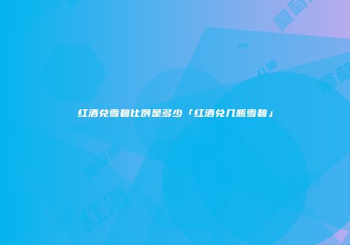 红酒兑雪碧比例是多少「红酒兑几瓶雪碧」