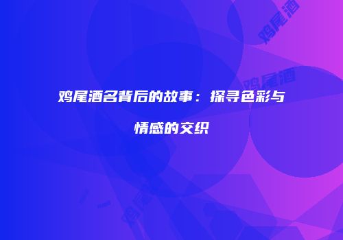 鸡尾酒名背后的故事：探寻色彩与情感的交织
