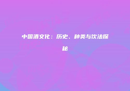 中国酒文化：历史、种类与饮法探秘