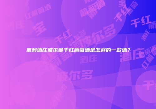 宝利酒庄波尔多干红葡萄酒是怎样的一款酒？