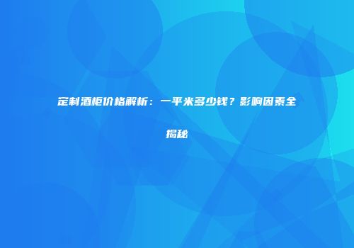 定制酒柜价格解析：一平米多少钱？影响因素全揭秘