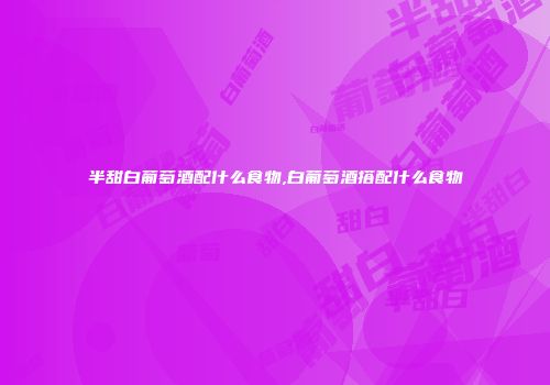 半甜白葡萄酒配什么食物,白葡萄酒搭配什么食物