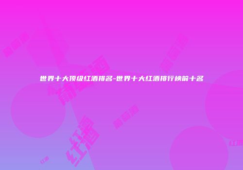 世界十大顶级红酒排名-世界十大红酒排行榜前十名