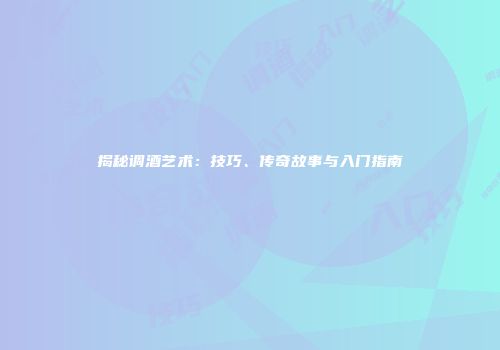 揭秘调酒艺术：技巧、传奇故事与入门指南