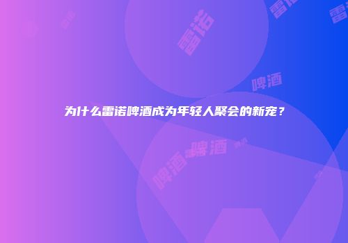 为什么雷诺啤酒成为年轻人聚会的新宠？