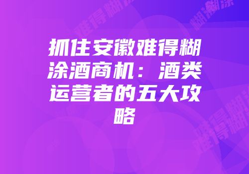 抓住安徽难得糊涂酒商机：酒类运营者的五大攻略