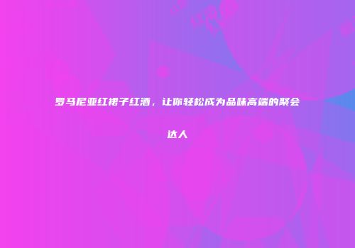 罗马尼亚红裙子红酒，让你轻松成为品味高端的聚会达人
