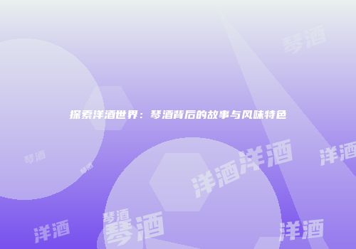 探索洋酒世界：琴酒背后的故事与风味特色