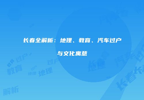 长春全解析：地理、教育、汽车过户与文化寓意