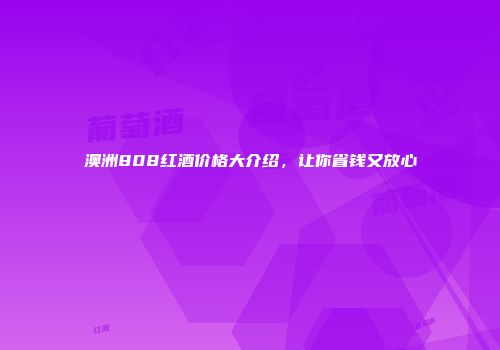 澳洲808红酒价格大介绍，让你省钱又放心
