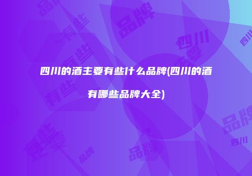 四川的酒主要有些什么品牌(四川的酒有哪些品牌大全)