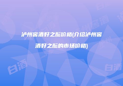 泸州窖酒好之酝价格(介绍泸州窖酒好之酝的市场价格)