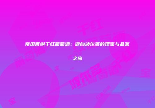 帝国香榭干红葡萄酒：源自波尔多的瑰宝与品鉴之旅