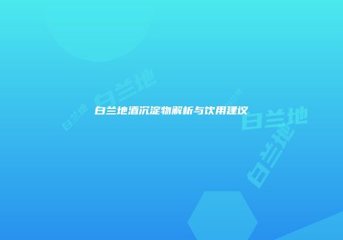 白兰地酒沉淀物解析与饮用建议