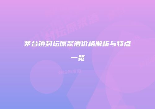 茅台镇封坛原浆酒价格解析与特点一览