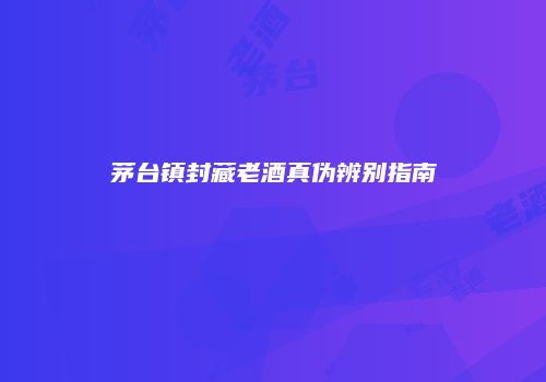茅台镇封藏老酒真伪辨别指南
