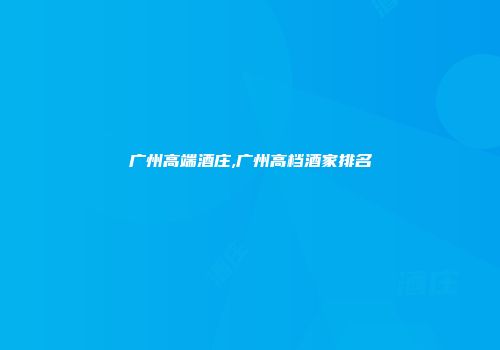 广州高端酒庄,广州高档酒家排名