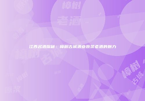 江西名酒探秘：樟树古城酒业原浆老酒的魅力