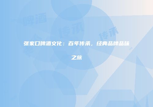 张家口啤酒文化：百年传承，经典品牌品味之旅