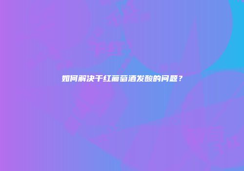 如何解决干红葡萄酒发酸的问题？