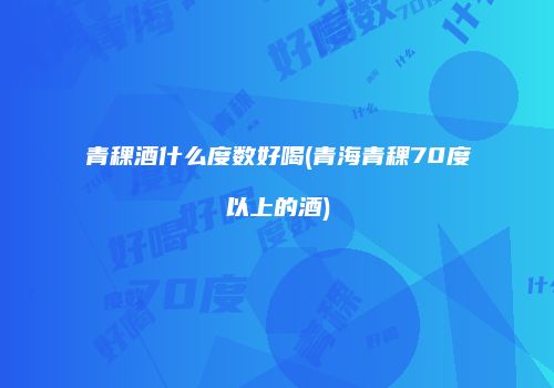 青稞酒什么度数好喝(青海青稞70度以上的酒)