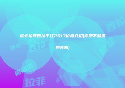 威卡拉菲西拉干红2013价格介绍(你所不知道的真相)